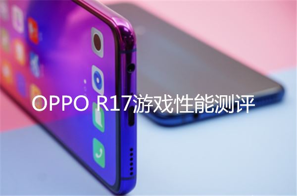 oppo R17游戲性能評測 oppo r17玩吃雞卡不卡？