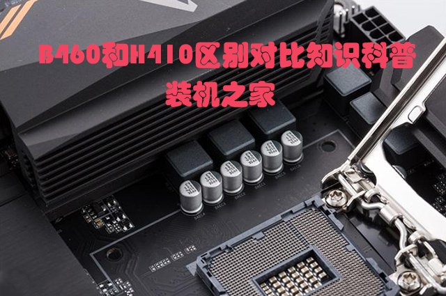 主板H410和B460哪個(gè)好？電腦B460主板和B410主板的區(qū)別對(duì)比