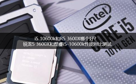 i5 10600k和R5 3600X哪個好？銳龍5 3600X和酷睿i5-10600k電腦CPU對比